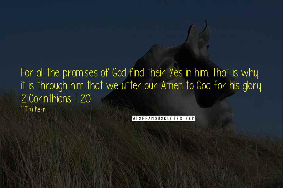 Tim Kerr Quotes: For all the promises of God find their Yes in him. That is why it is through him that we utter our Amen to God for his glory. 2 Corinthians 1:20