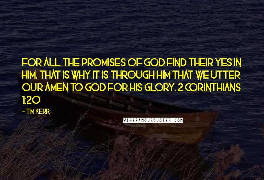 Tim Kerr Quotes: For all the promises of God find their Yes in him. That is why it is through him that we utter our Amen to God for his glory. 2 Corinthians 1:20