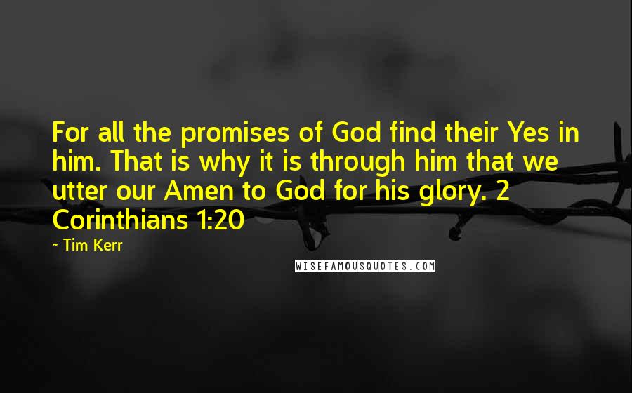 Tim Kerr Quotes: For all the promises of God find their Yes in him. That is why it is through him that we utter our Amen to God for his glory. 2 Corinthians 1:20