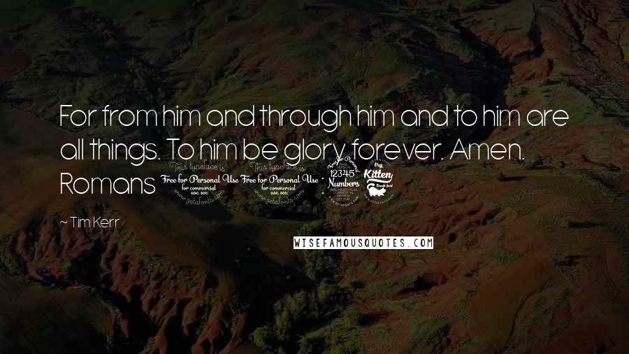 Tim Kerr Quotes: For from him and through him and to him are all things. To him be glory forever. Amen. Romans 11:36