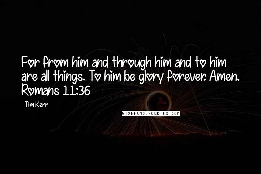 Tim Kerr Quotes: For from him and through him and to him are all things. To him be glory forever. Amen. Romans 11:36