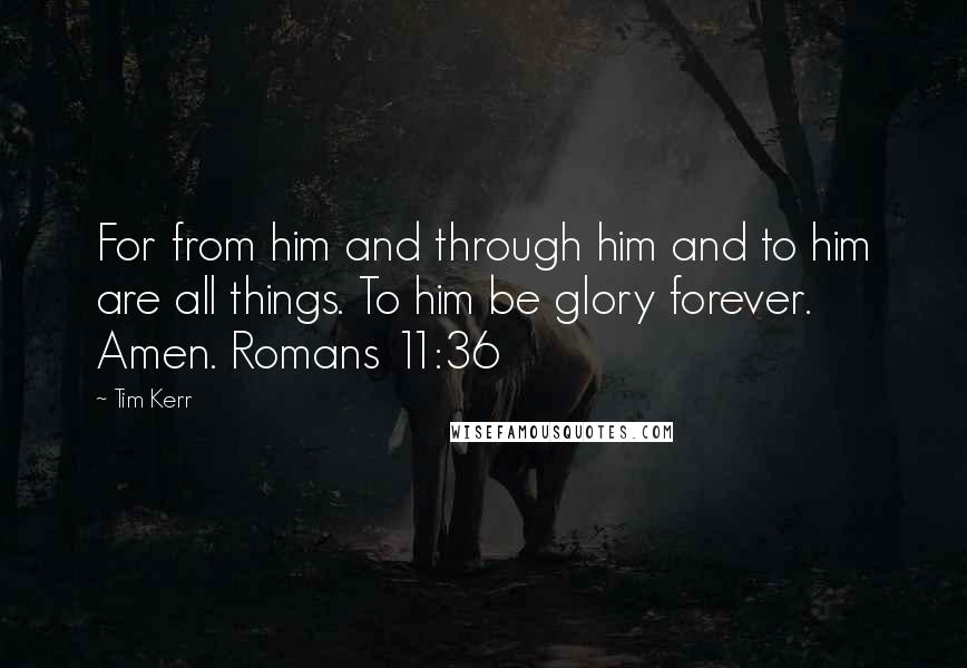 Tim Kerr Quotes: For from him and through him and to him are all things. To him be glory forever. Amen. Romans 11:36