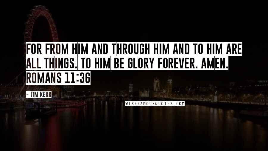 Tim Kerr Quotes: For from him and through him and to him are all things. To him be glory forever. Amen. Romans 11:36