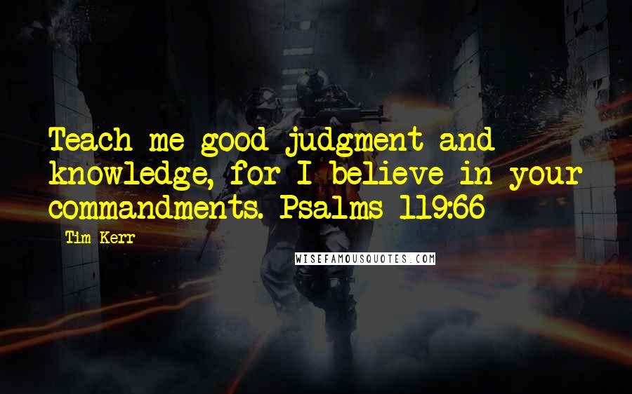 Tim Kerr Quotes: Teach me good judgment and knowledge, for I believe in your commandments. Psalms 119:66