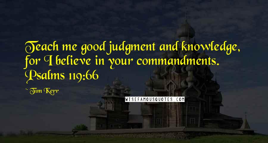 Tim Kerr Quotes: Teach me good judgment and knowledge, for I believe in your commandments. Psalms 119:66