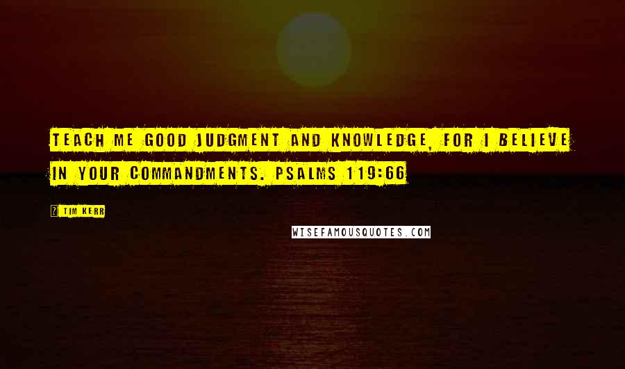 Tim Kerr Quotes: Teach me good judgment and knowledge, for I believe in your commandments. Psalms 119:66