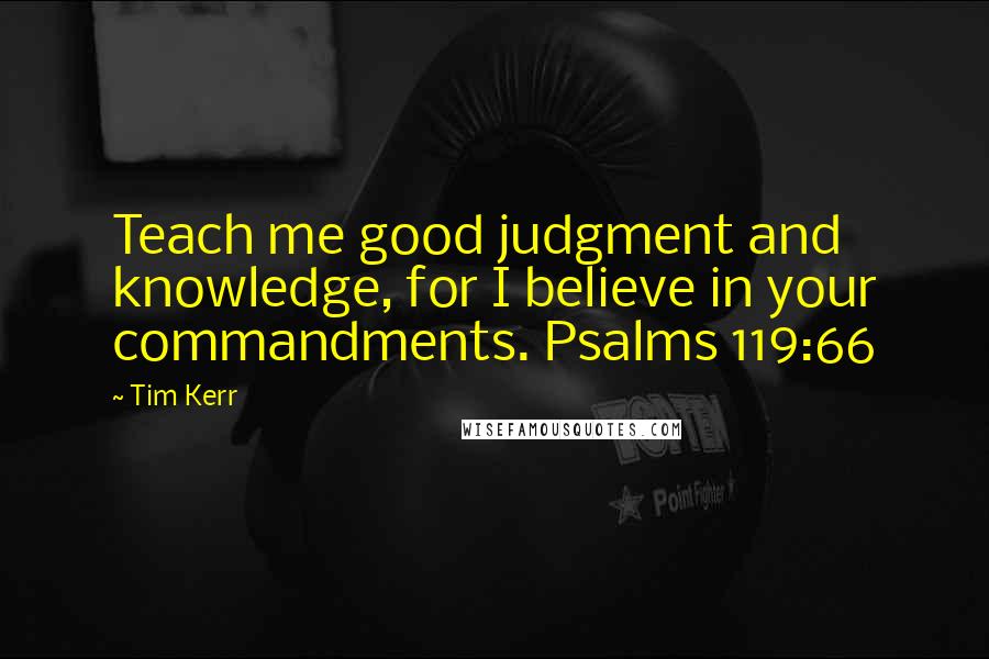 Tim Kerr Quotes: Teach me good judgment and knowledge, for I believe in your commandments. Psalms 119:66