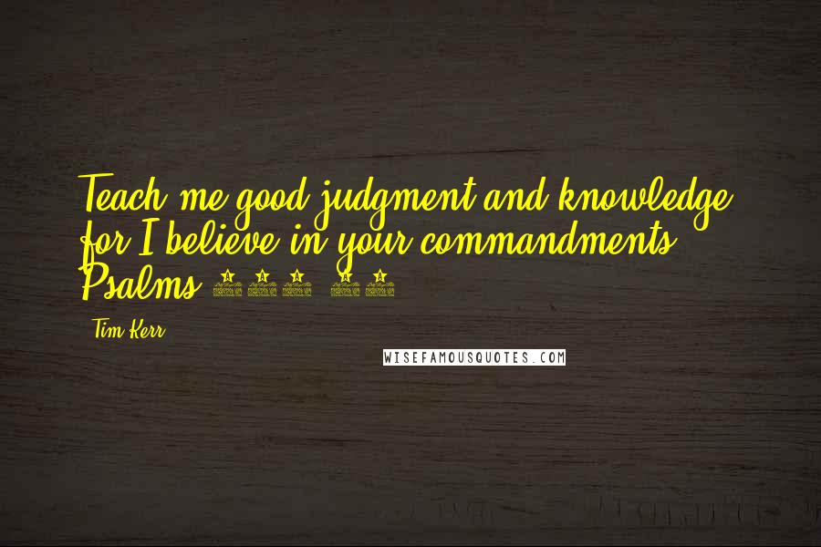 Tim Kerr Quotes: Teach me good judgment and knowledge, for I believe in your commandments. Psalms 119:66