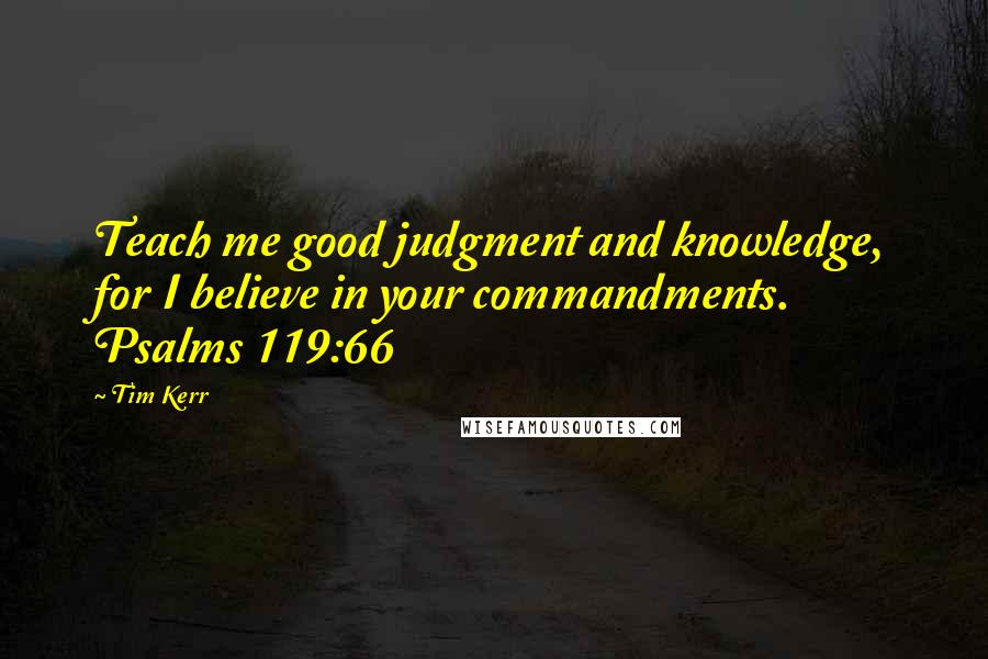 Tim Kerr Quotes: Teach me good judgment and knowledge, for I believe in your commandments. Psalms 119:66