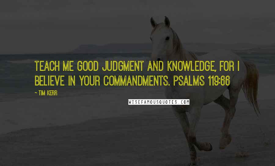 Tim Kerr Quotes: Teach me good judgment and knowledge, for I believe in your commandments. Psalms 119:66