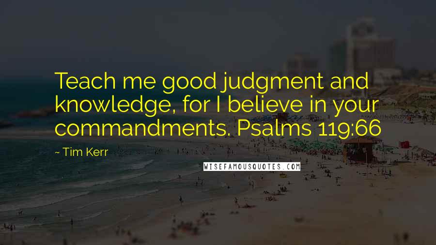 Tim Kerr Quotes: Teach me good judgment and knowledge, for I believe in your commandments. Psalms 119:66