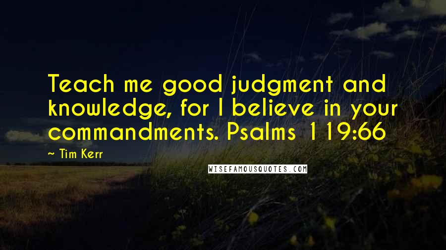 Tim Kerr Quotes: Teach me good judgment and knowledge, for I believe in your commandments. Psalms 119:66