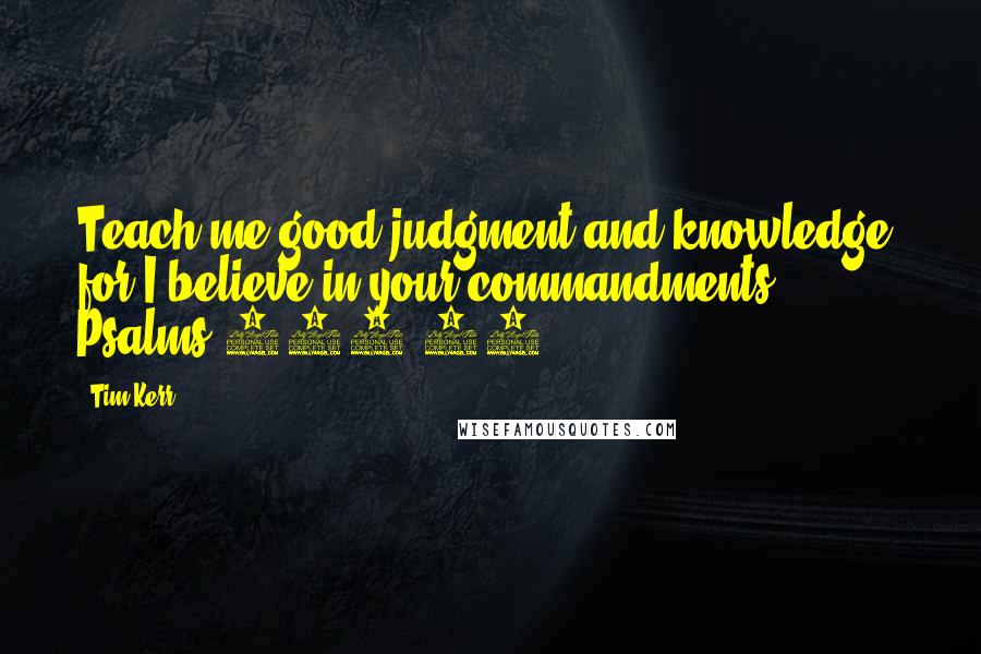 Tim Kerr Quotes: Teach me good judgment and knowledge, for I believe in your commandments. Psalms 119:66