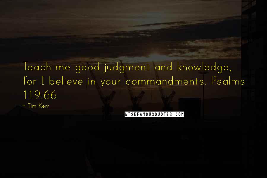 Tim Kerr Quotes: Teach me good judgment and knowledge, for I believe in your commandments. Psalms 119:66