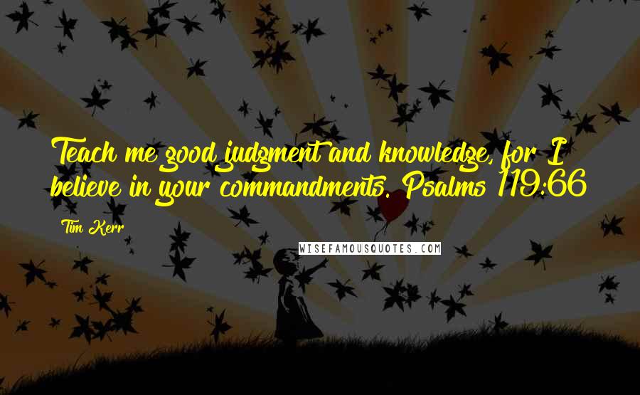 Tim Kerr Quotes: Teach me good judgment and knowledge, for I believe in your commandments. Psalms 119:66