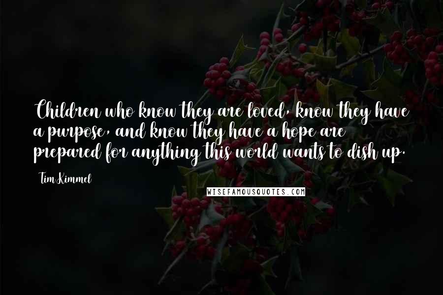 Tim Kimmel Quotes: Children who know they are loved, know they have a purpose, and know they have a hope are prepared for anything this world wants to dish up.
