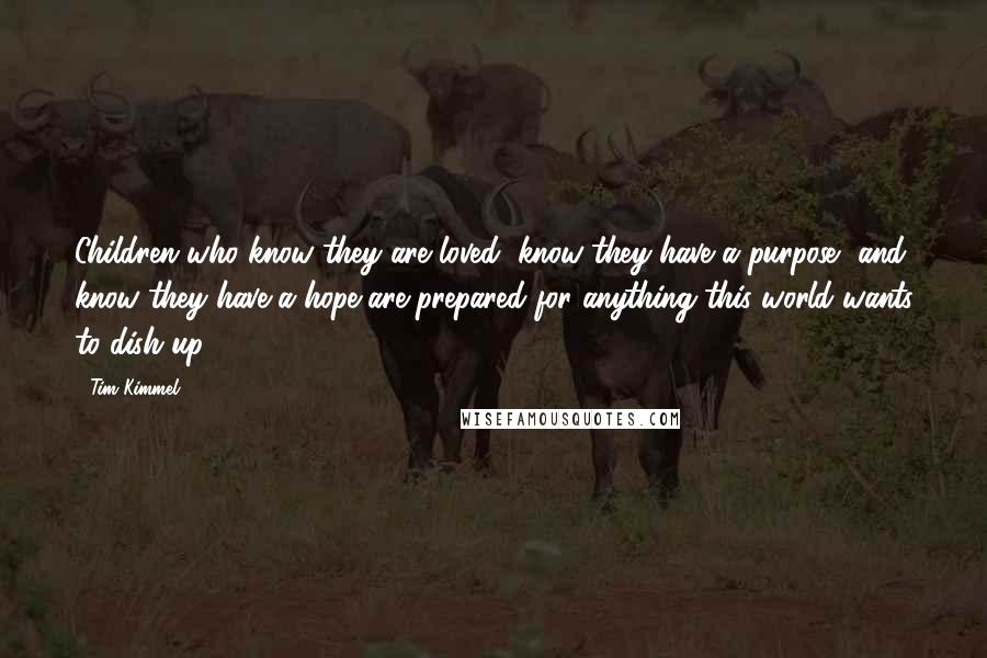 Tim Kimmel Quotes: Children who know they are loved, know they have a purpose, and know they have a hope are prepared for anything this world wants to dish up.