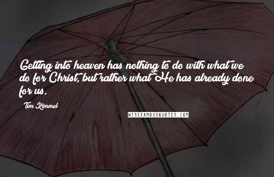 Tim Kimmel Quotes: Getting into heaven has nothing to do with what we do for Christ, but rather what He has already done for us.