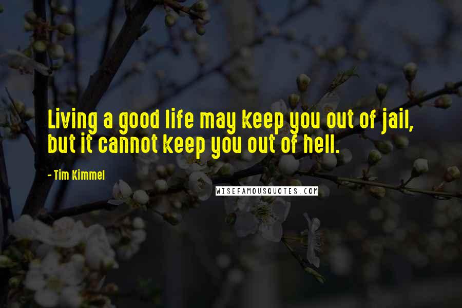 Tim Kimmel Quotes: Living a good life may keep you out of jail, but it cannot keep you out of hell.