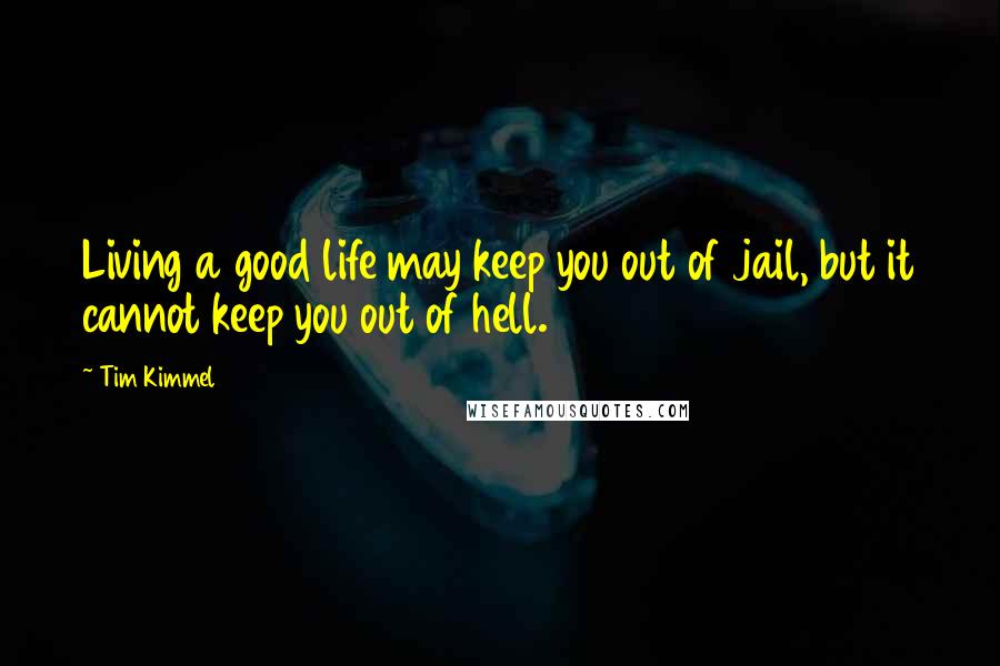 Tim Kimmel Quotes: Living a good life may keep you out of jail, but it cannot keep you out of hell.