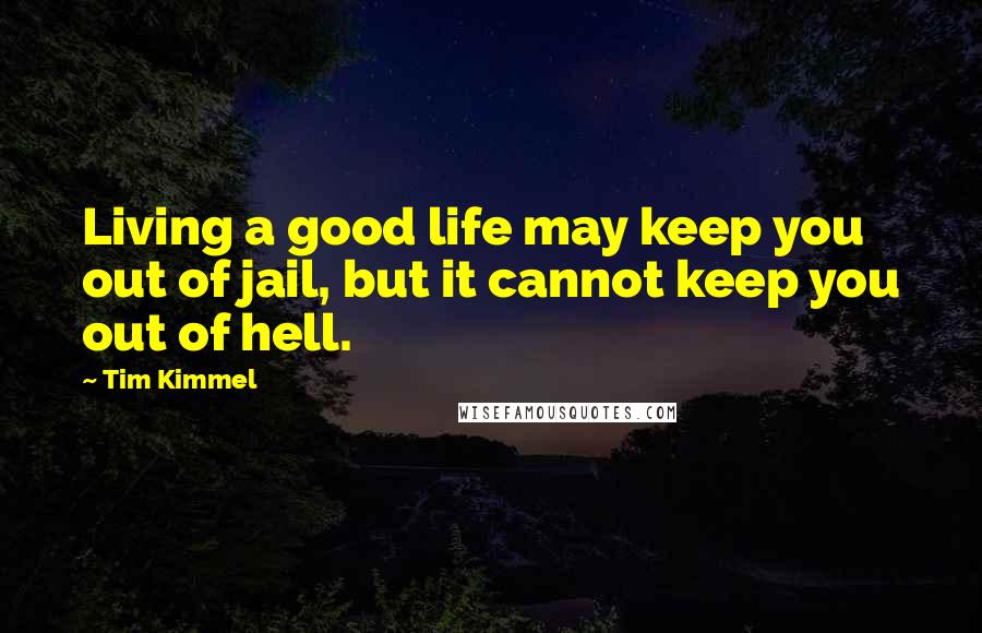 Tim Kimmel Quotes: Living a good life may keep you out of jail, but it cannot keep you out of hell.