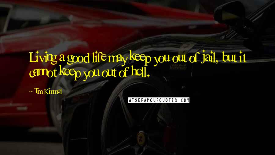 Tim Kimmel Quotes: Living a good life may keep you out of jail, but it cannot keep you out of hell.