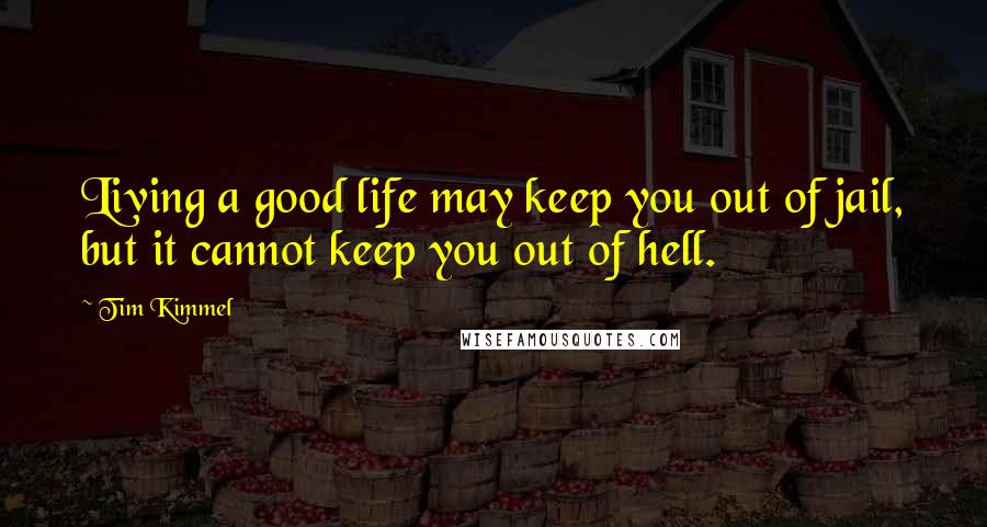 Tim Kimmel Quotes: Living a good life may keep you out of jail, but it cannot keep you out of hell.