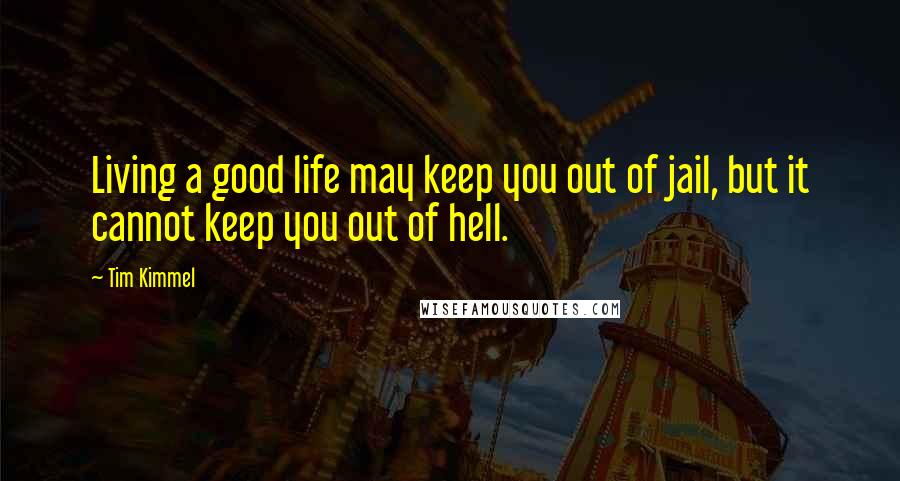 Tim Kimmel Quotes: Living a good life may keep you out of jail, but it cannot keep you out of hell.