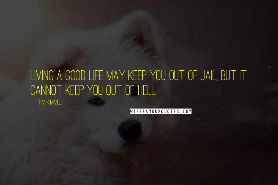 Tim Kimmel Quotes: Living a good life may keep you out of jail, but it cannot keep you out of hell.