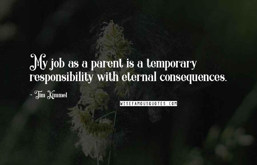 Tim Kimmel Quotes: My job as a parent is a temporary responsibility with eternal consequences.