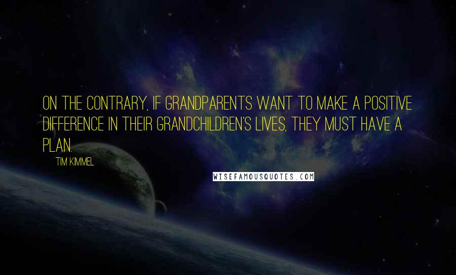 Tim Kimmel Quotes: On the contrary, if grandparents want to make a positive difference in their grandchildren's lives, they must have a plan.