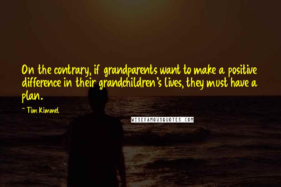Tim Kimmel Quotes: On the contrary, if grandparents want to make a positive difference in their grandchildren's lives, they must have a plan.