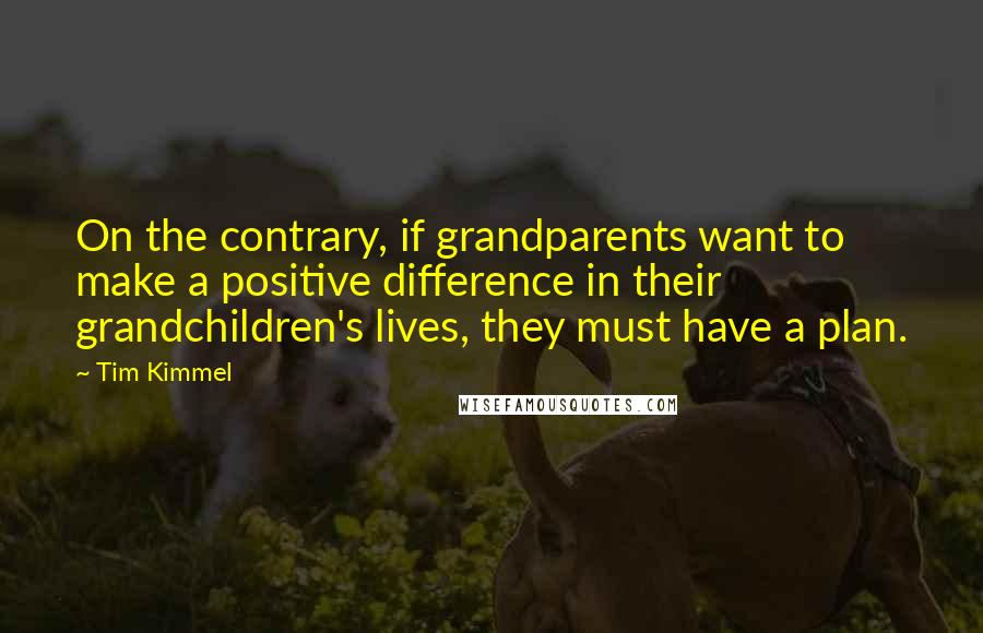 Tim Kimmel Quotes: On the contrary, if grandparents want to make a positive difference in their grandchildren's lives, they must have a plan.