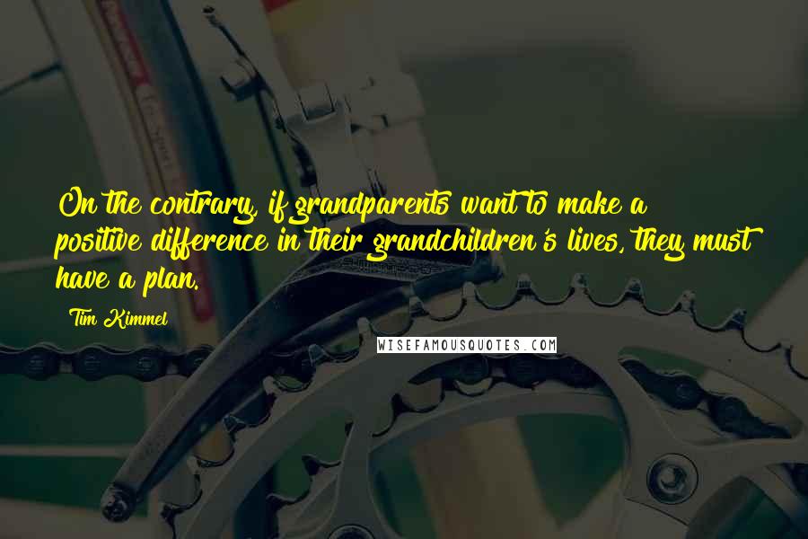 Tim Kimmel Quotes: On the contrary, if grandparents want to make a positive difference in their grandchildren's lives, they must have a plan.