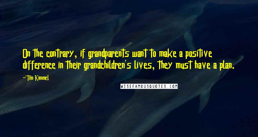Tim Kimmel Quotes: On the contrary, if grandparents want to make a positive difference in their grandchildren's lives, they must have a plan.