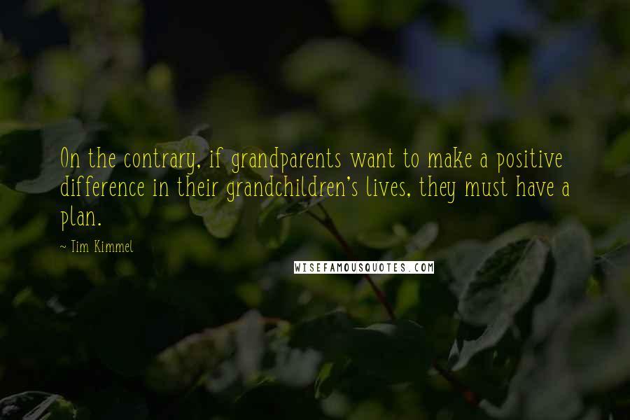 Tim Kimmel Quotes: On the contrary, if grandparents want to make a positive difference in their grandchildren's lives, they must have a plan.