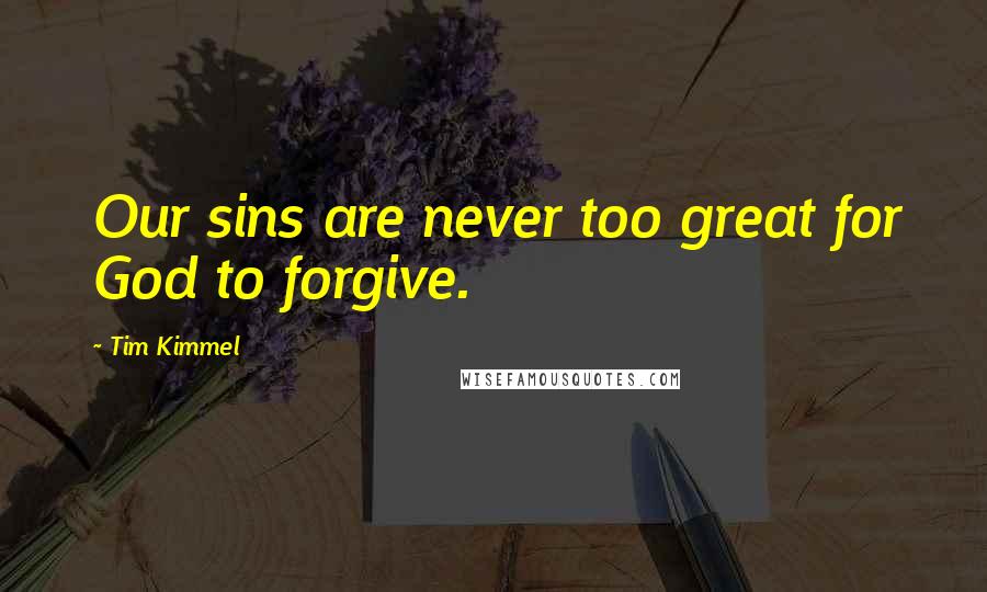 Tim Kimmel Quotes: Our sins are never too great for God to forgive.