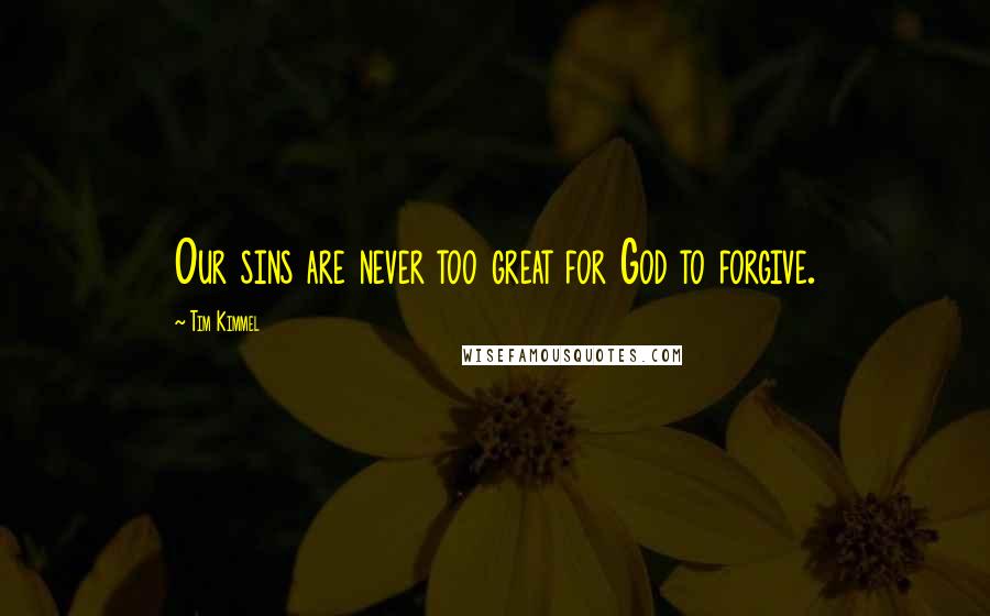 Tim Kimmel Quotes: Our sins are never too great for God to forgive.
