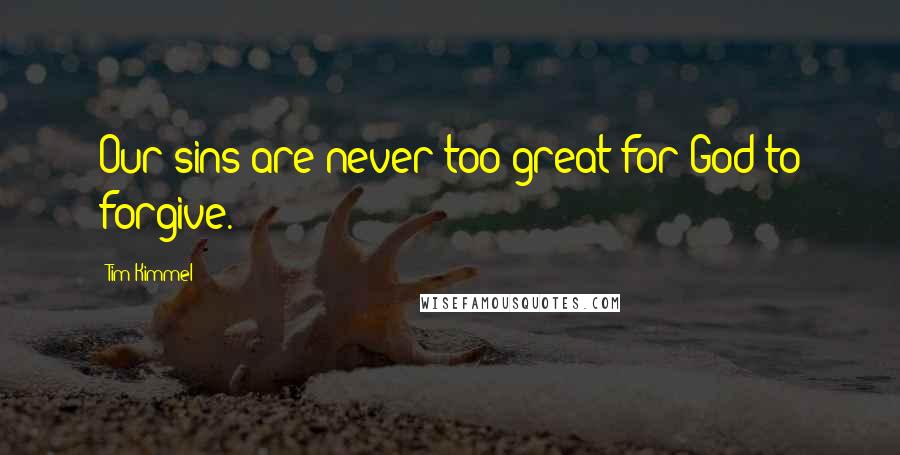 Tim Kimmel Quotes: Our sins are never too great for God to forgive.