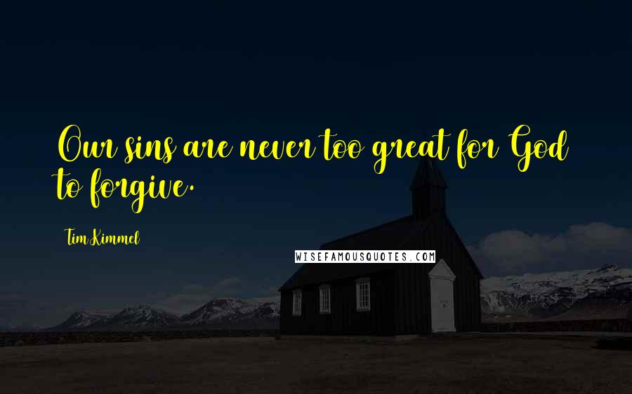 Tim Kimmel Quotes: Our sins are never too great for God to forgive.