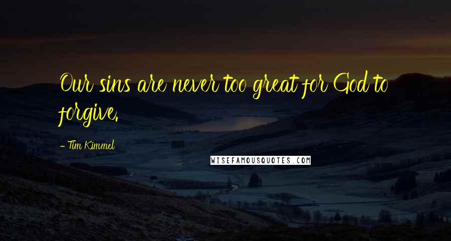 Tim Kimmel Quotes: Our sins are never too great for God to forgive.