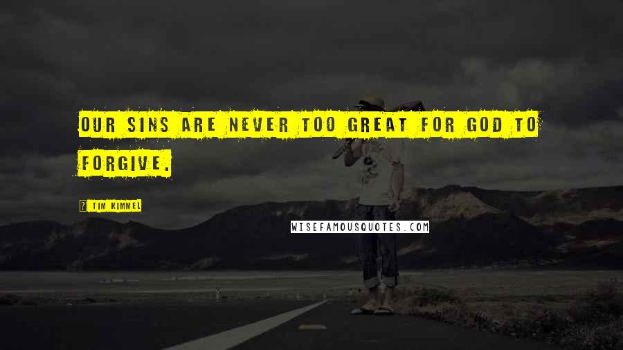 Tim Kimmel Quotes: Our sins are never too great for God to forgive.