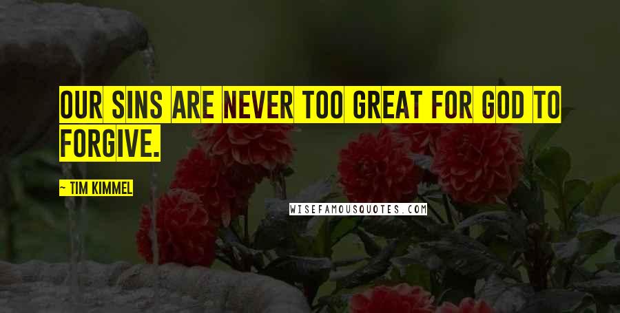 Tim Kimmel Quotes: Our sins are never too great for God to forgive.