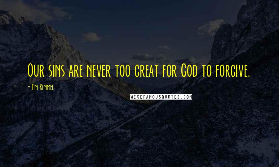 Tim Kimmel Quotes: Our sins are never too great for God to forgive.