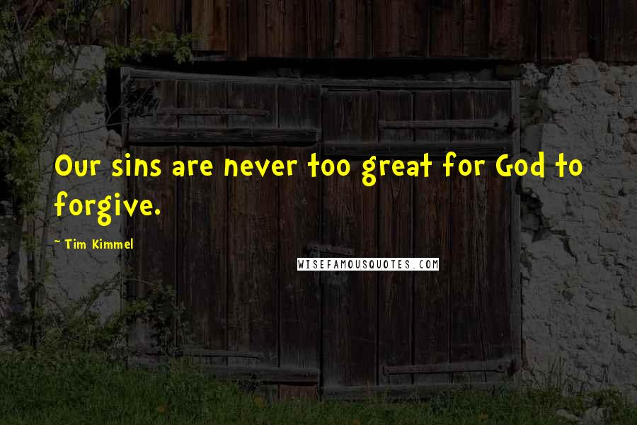 Tim Kimmel Quotes: Our sins are never too great for God to forgive.