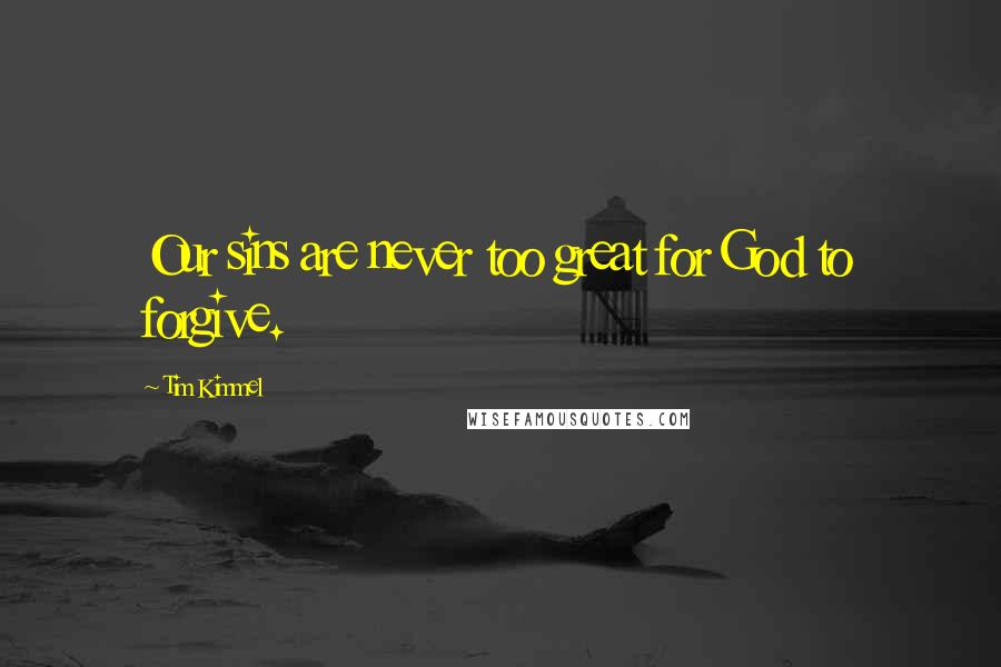 Tim Kimmel Quotes: Our sins are never too great for God to forgive.