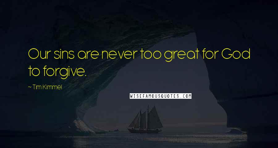 Tim Kimmel Quotes: Our sins are never too great for God to forgive.