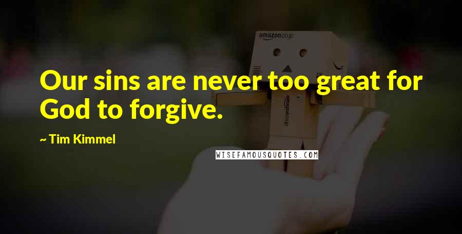 Tim Kimmel Quotes: Our sins are never too great for God to forgive.