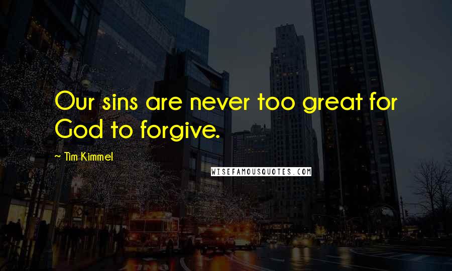 Tim Kimmel Quotes: Our sins are never too great for God to forgive.