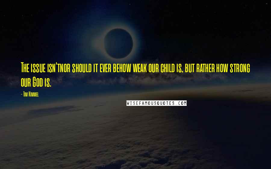 Tim Kimmel Quotes: The issue isn'tnor should it ever behow weak our child is, but rather how strong our God is.